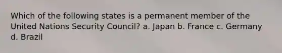 Which of the following states is a permanent member of the United Nations Security Council? a. Japan b. France c. Germany d. Brazil