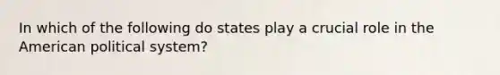 In which of the following do states play a crucial role in the American political system?