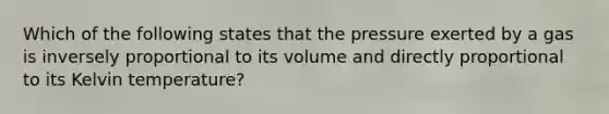 Which of the following states that the pressure exerted by a gas is inversely proportional to its volume and directly proportional to its Kelvin temperature?