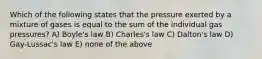 Which of the following states that the pressure exerted by a mixture of gases is equal to the sum of the individual gas pressures? A) Boyle's law B) Charles's law C) Dalton's law D) Gay-Lussac's law E) none of the above