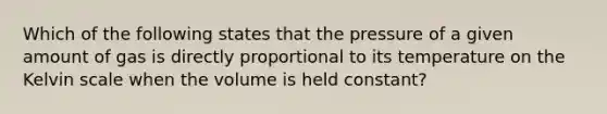 Which of the following states that the pressure of a given amount of gas is directly proportional to its temperature on the Kelvin scale when the volume is held constant?