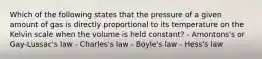 Which of the following states that the pressure of a given amount of gas is directly proportional to its temperature on the Kelvin scale when the volume is held constant? - Amontons's or Gay-Lussac's law - Charles's law - Boyle's law - Hess's law