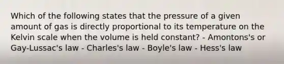 Which of the following states that the pressure of a given amount of gas is directly proportional to its temperature on the Kelvin scale when the volume is held constant? - Amontons's or Gay-Lussac's law - Charles's law - <a href='https://www.questionai.com/knowledge/kdvBalZ1bx-boyles-law' class='anchor-knowledge'>boyle's law</a> - Hess's law