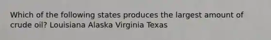 Which of the following states produces the largest amount of crude oil? Louisiana Alaska Virginia Texas