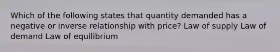 Which of the following states that quantity demanded has a negative or inverse relationship with price? Law of supply Law of demand Law of equilibrium