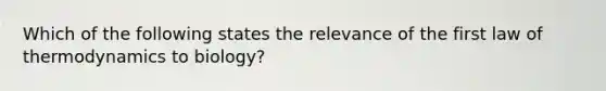 Which of the following states the relevance of the first law of thermodynamics to biology?