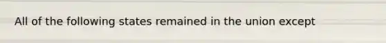 All of the following states remained in the union except