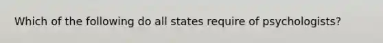 Which of the following do all states require of psychologists?