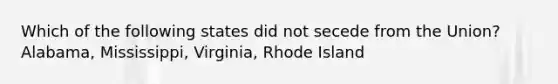 Which of the following states did not secede from the Union? Alabama, Mississippi, Virginia, Rhode Island