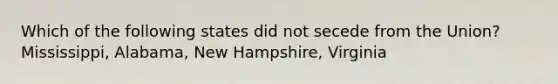 Which of the following states did not secede from the Union? Mississippi, Alabama, New Hampshire, Virginia