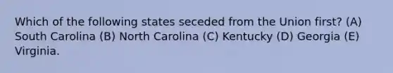 Which of the following states seceded from the Union first? (A) South Carolina (B) North Carolina (C) Kentucky (D) Georgia (E) Virginia.