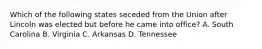 Which of the following states seceded from the Union after Lincoln was elected but before he came into office? A. South Carolina B. Virginia C. Arkansas D. Tennessee