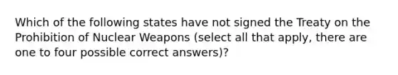 Which of the following states have not signed the Treaty on the Prohibition of Nuclear Weapons (select all that apply, there are one to four possible correct answers)?