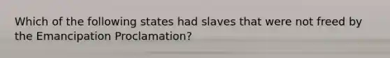 Which of the following states had slaves that were not freed by the Emancipation Proclamation?