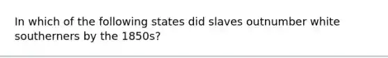 In which of the following states did slaves outnumber white southerners by the 1850s?