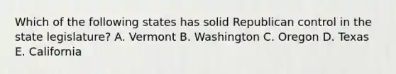 Which of the following states has solid Republican control in the state legislature? A. Vermont B. Washington C. Oregon D. Texas E. California