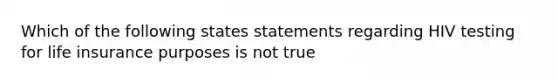 Which of the following states statements regarding HIV testing for life insurance purposes is not true