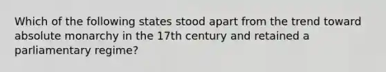 Which of the following states stood apart from the trend toward absolute monarchy in the 17th century and retained a parliamentary regime?