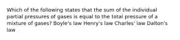 Which of the following states that the sum of the individual partial pressures of gases is equal to the total pressure of a mixture of gases? Boyle's law Henry's law Charles' law Dalton's law