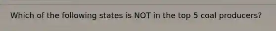 Which of the following states is NOT in the top 5 coal producers?