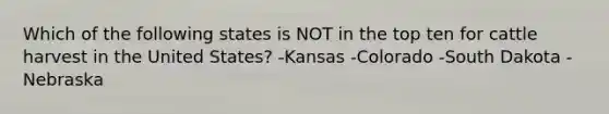 Which of the following states is NOT in the top ten for cattle harvest in the United States? -Kansas -Colorado -South Dakota -Nebraska