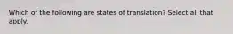 Which of the following are states of translation? Select all that apply.