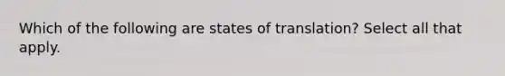 Which of the following are states of translation? Select all that apply.