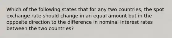 Which of the following states that for any two countries, the spot exchange rate should change in an equal amount but in the opposite direction to the difference in nominal interest rates between the two countries?