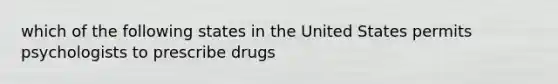 which of the following states in the United States permits psychologists to prescribe drugs