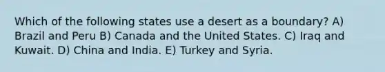 Which of the following states use a desert as a boundary? A) Brazil and Peru B) Canada and the United States. C) Iraq and Kuwait. D) China and India. E) Turkey and Syria.