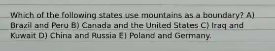 Which of the following states use mountains as a boundary? A) Brazil and Peru B) Canada and the United States C) Iraq and Kuwait D) China and Russia E) Poland and Germany.