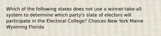 Which of the following states does not use a winner-take-all system to determine which party's slate of electors will participate in the Electoral College? Choices New York Maine Wyoming Florida