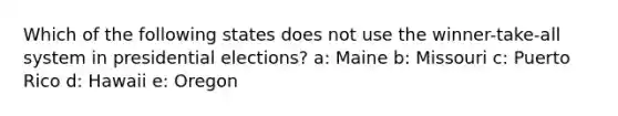 Which of the following states does not use the winner-take-all system in presidential elections? a: Maine b: Missouri c: Puerto Rico d: Hawaii e: Oregon