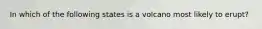 In which of the following states is a volcano most likely to erupt?