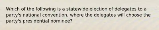 Which of the following is a statewide election of delegates to a party's national convention, where the delegates will choose the party's presidential nominee?