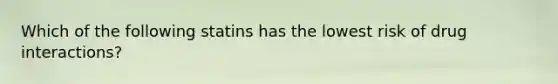 Which of the following statins has the lowest risk of drug interactions?