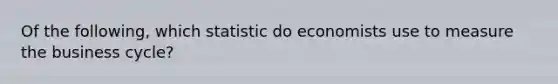 Of the following, which statistic do economists use to measure the business cycle?