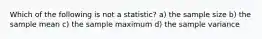 Which of the following is not a statistic? a) the sample size b) the sample mean c) the sample maximum d) the sample variance