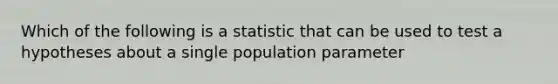 Which of the following is a statistic that can be used to test a hypotheses about a single population parameter