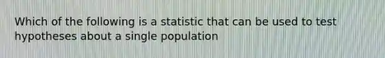 Which of the following is a statistic that can be used to test hypotheses about a single population