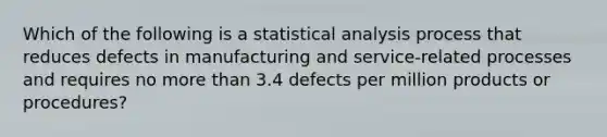 Which of the following is a statistical analysis process that reduces defects in manufacturing and service-related processes and requires no more than 3.4 defects per million products or procedures?