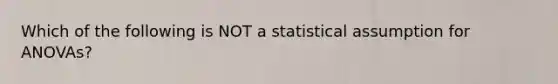 Which of the following is NOT a statistical assumption for ANOVAs?