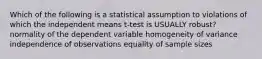 Which of the following is a statistical assumption to violations of which the independent means t-test is USUALLY robust? normality of the dependent variable homogeneity of variance independence of observations equality of sample sizes