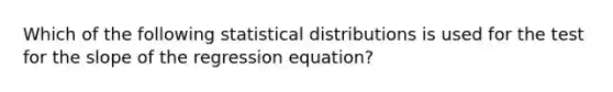 Which of the following statistical distributions is used for the test for the slope of the regression equation?