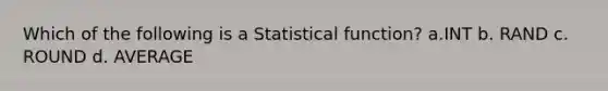 Which of the following is a Statistical function? a.INT b. RAND c. ROUND d. AVERAGE