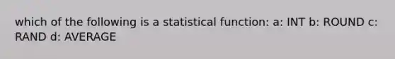 which of the following is a statistical function: a: INT b: ROUND c: RAND d: AVERAGE