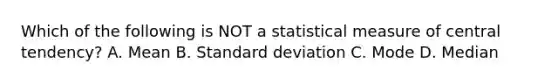 Which of the following is NOT a statistical measure of central tendency? A. Mean B. Standard deviation C. Mode D. Median