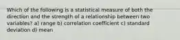 Which of the following is a statistical measure of both the direction and the strength of a relationship between two variables? a) range b) correlation coefficient c) standard deviation d) mean