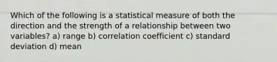 Which of the following is a statistical measure of both the direction and the strength of a relationship between two variables? a) range b) correlation coefficient c) standard deviation d) mean