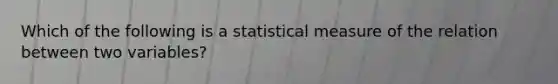 Which of the following is a statistical measure of the relation between two variables?